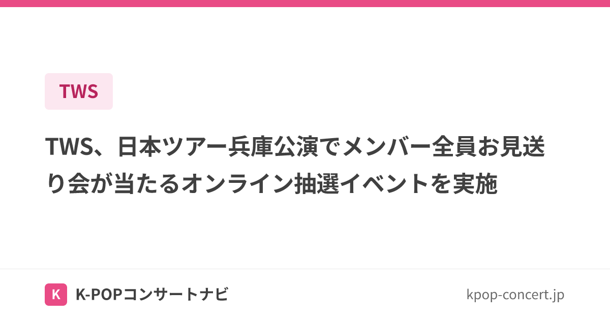 TWS、日本ツアー兵庫公演でメンバー全員お見送り会が当たるオンライン