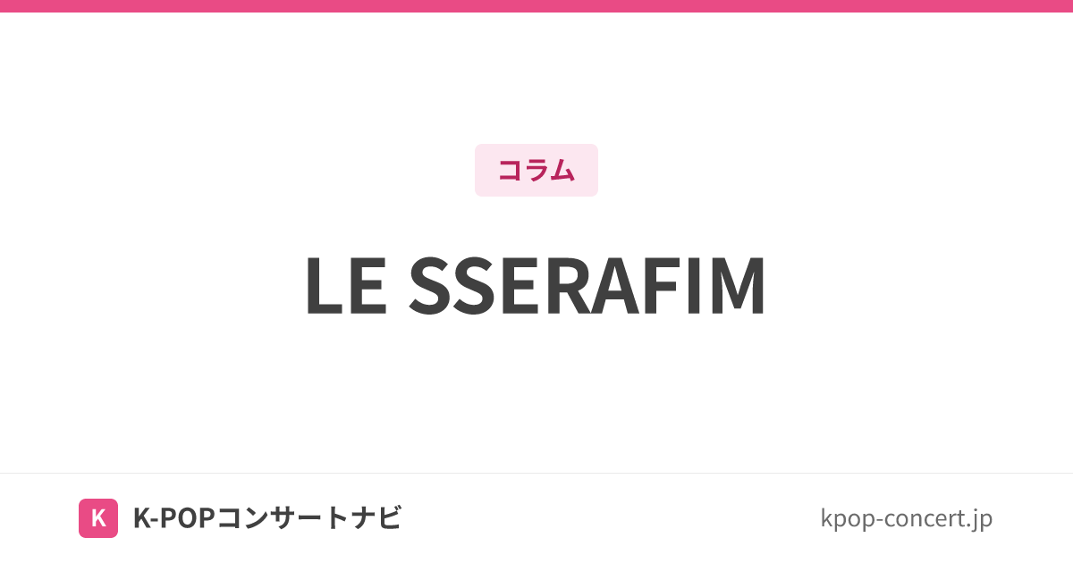 LE SSERAFIM（ルセラフィム）メンバー・ポジション一覧｜所属事務所・ファンダム名・名前の由来